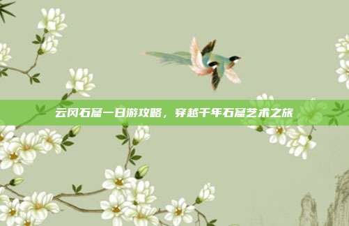 云冈石窟一日游攻略，穿越千年石窟艺术之旅