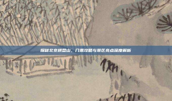 探秘北京棋盘山，门票攻略与景区亮点深度解析