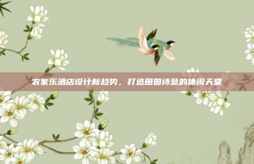 农家乐酒店设计新趋势，打造田园诗意的休闲天堂