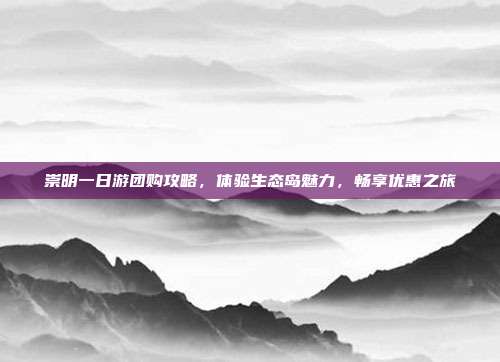 崇明一日游团购攻略，体验生态岛魅力，畅享优惠之旅