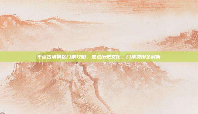 平遥古城景区门票攻略，走进历史文化，门票费用全解析
