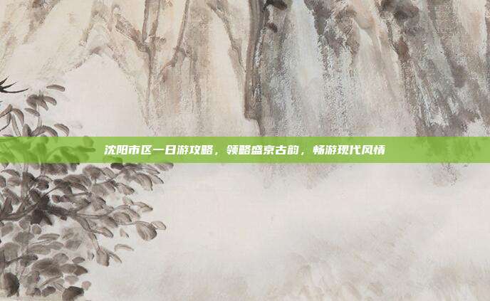 沈阳市区一日游攻略，领略盛京古韵，畅游现代风情