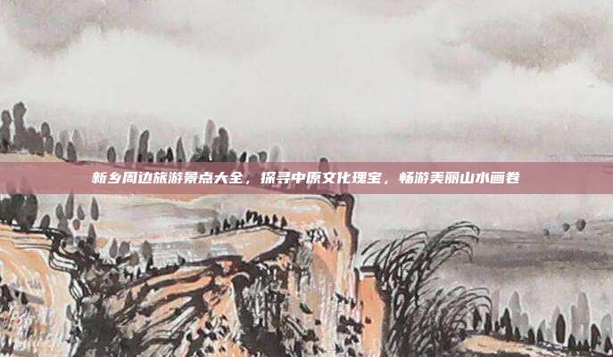 新乡周边旅游景点大全，探寻中原文化瑰宝，畅游美丽山水画卷