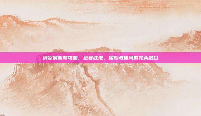 清凉寨旅游攻略，避暑胜地，探险与休闲的完美融合
