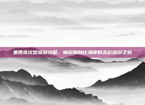 墨西哥坎昆旅游攻略，畅游加勒比海岸的五彩缤纷之旅