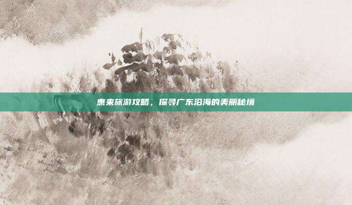 惠来旅游攻略，探寻广东沿海的美丽秘境