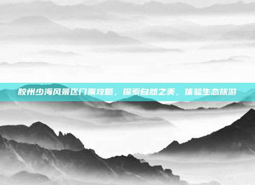 胶州少海风景区门票攻略，探索自然之美，体验生态旅游