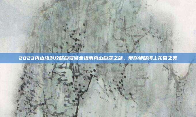 2023舟山旅游攻略自驾游全指南舟山自驾之旅，带你领略海上花园之美