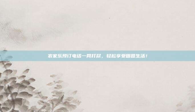 农家乐预订电话一网打尽，轻松享受田园生活！