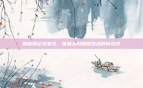 探秘陈记农家乐，体验乡村田园生活的新选择