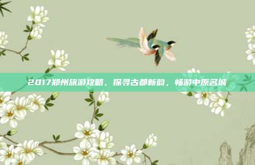 2017郑州旅游攻略，探寻古都新韵，畅游中原名城