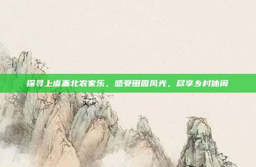 探寻上虞盖北农家乐，感受田园风光，尽享乡村休闲