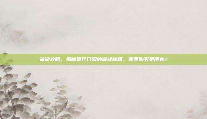 旅游攻略，揭秘景区门票的省钱秘籍，哪里购买更便宜？