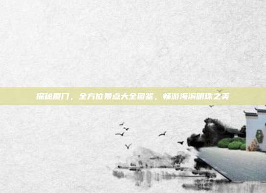 探秘厦门，全方位景点大全图鉴，畅游海滨明珠之美