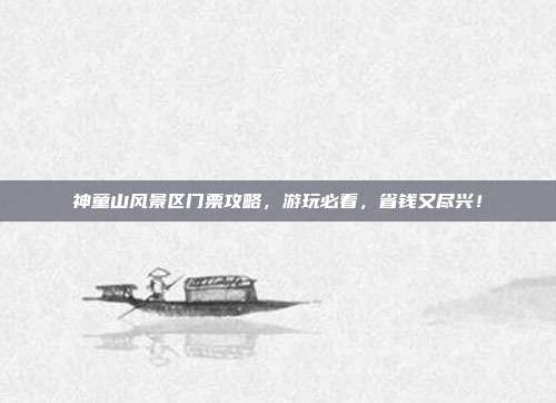 神童山风景区门票攻略，游玩必看，省钱又尽兴！