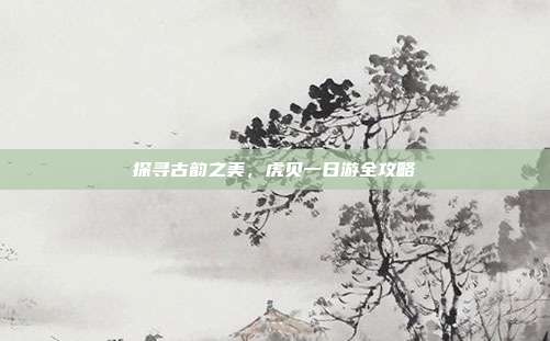 探寻古韵之美，虎贝一日游全攻略