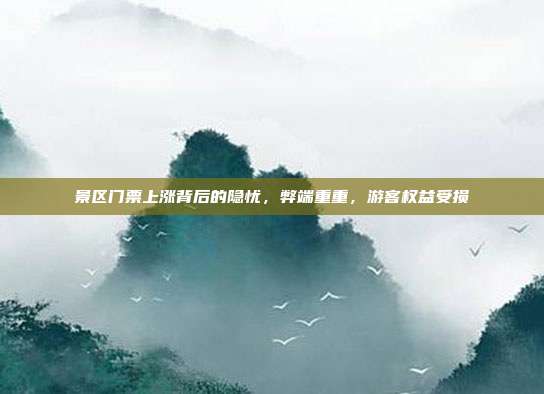 景区门票上涨背后的隐忧，弊端重重，游客权益受损