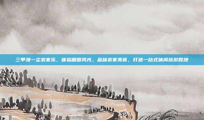 三甲港一尘农家乐，体验田园风光，品味农家美食，打造一站式休闲旅游胜地