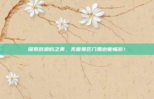 探索鼓浪屿之美，无需景区门票也能畅游！