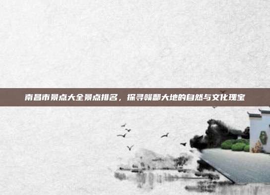 南昌市景点大全景点排名，探寻赣鄱大地的自然与文化瑰宝