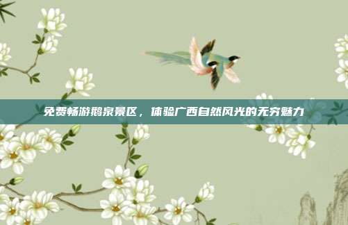 免费畅游鹅泉景区，体验广西自然风光的无穷魅力