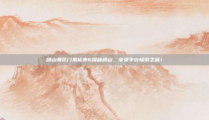 崂山景区门票优惠6探秘崂山，享受半价畅游之旅！