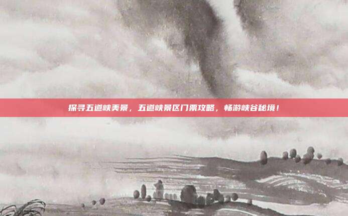 探寻五道峡美景，五道峡景区门票攻略，畅游峡谷秘境！