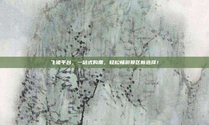 飞猪平台，一站式购票，轻松畅游景区新选择！