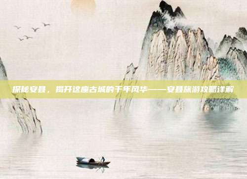 探秘安县，揭开这座古城的千年风华——安县旅游攻略详解