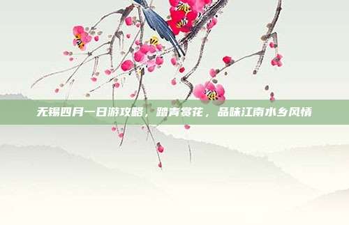 无锡四月一日游攻略，踏青赏花，品味江南水乡风情