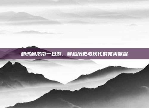 邹城到济南一日游，穿越历史与现代的完美旅程