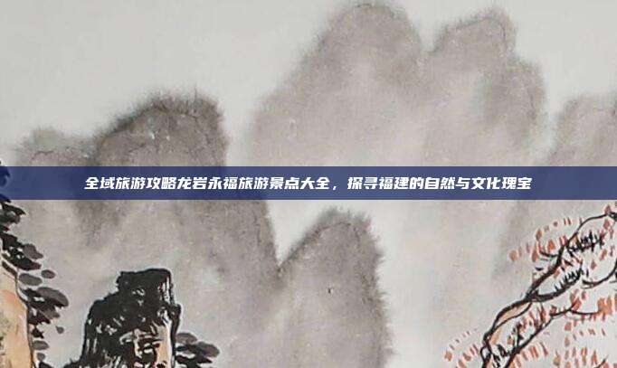 全域旅游攻略龙岩永福旅游景点大全，探寻福建的自然与文化瑰宝