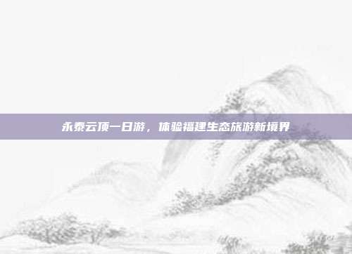 永泰云顶一日游，体验福建生态旅游新境界