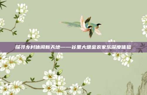 探寻乡村休闲新天地——谷里大塘金农家乐深度体验