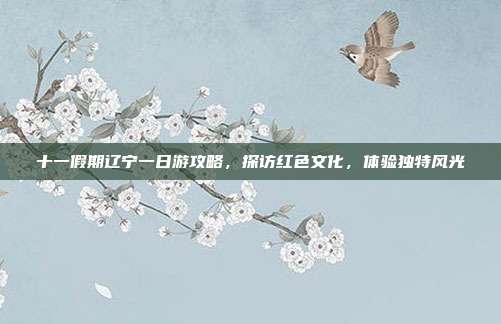 十一假期辽宁一日游攻略，探访红色文化，体验独特风光