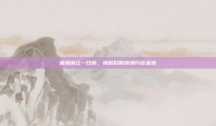 浪漫浙江一日游，情侣们的浪漫约会圣地