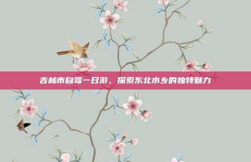 吉林市自驾一日游，探索东北水乡的独特魅力