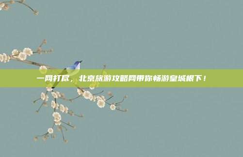 一网打尽，北京旅游攻略网带你畅游皇城根下！
