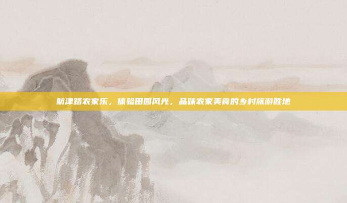 航津路农家乐，体验田园风光，品味农家美食的乡村旅游胜地