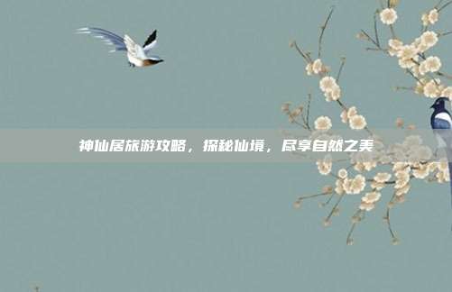 神仙居旅游攻略，探秘仙境，尽享自然之美