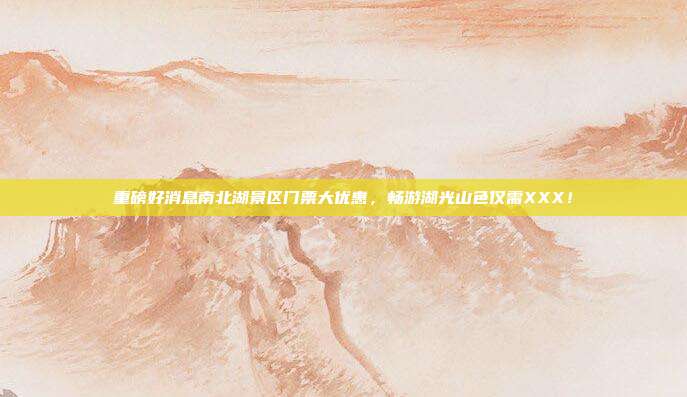 重磅好消息南北湖景区门票大优惠，畅游湖光山色仅需XXX！