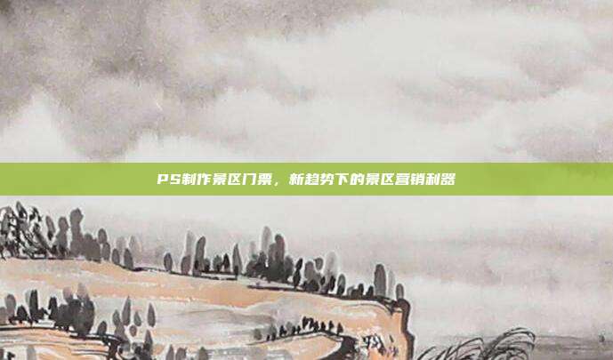 PS制作景区门票，新趋势下的景区营销利器