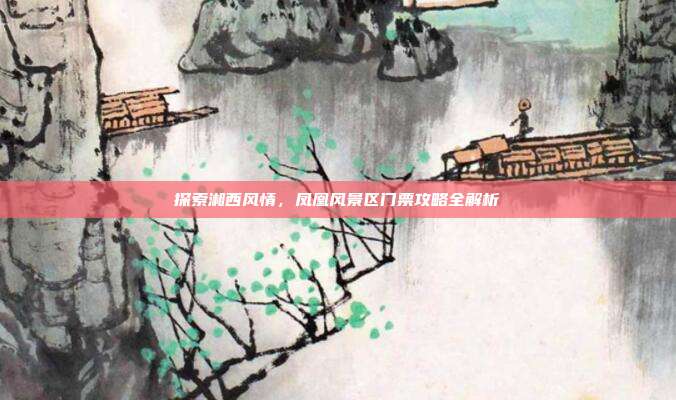 探索湘西风情，凤凰风景区门票攻略全解析