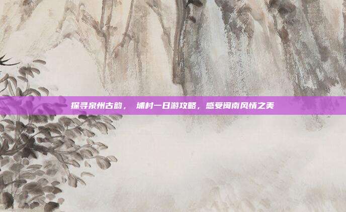 探寻泉州古韵，蟳埔村一日游攻略，感受闽南风情之美