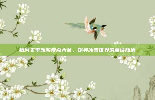 根河冬季旅游景点大全，探寻冰雪世界的童话仙境
