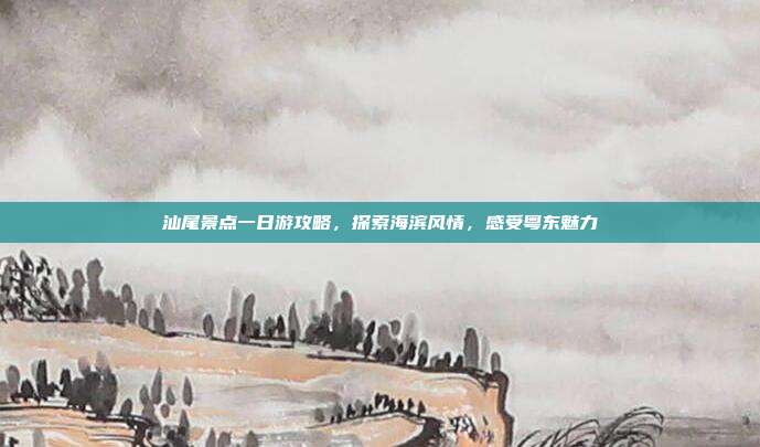 汕尾景点一日游攻略，探索海滨风情，感受粤东魅力