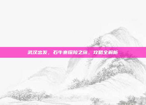 武汉出发，石牛寨探险之旅，攻略全解析