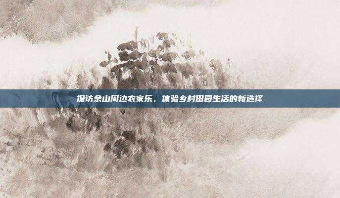探访佘山周边农家乐，体验乡村田园生活的新选择