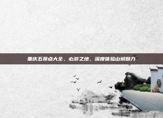 重庆五景点大全，必游之地，深度体验山城魅力