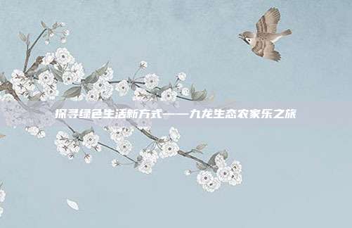 探寻绿色生活新方式——九龙生态农家乐之旅